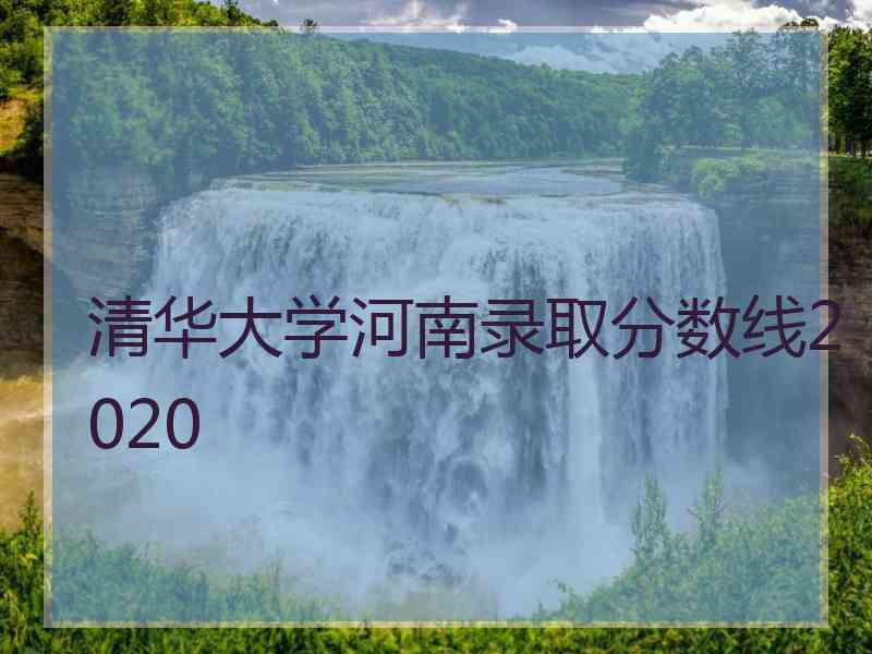 清华大学河南录取分数线2020