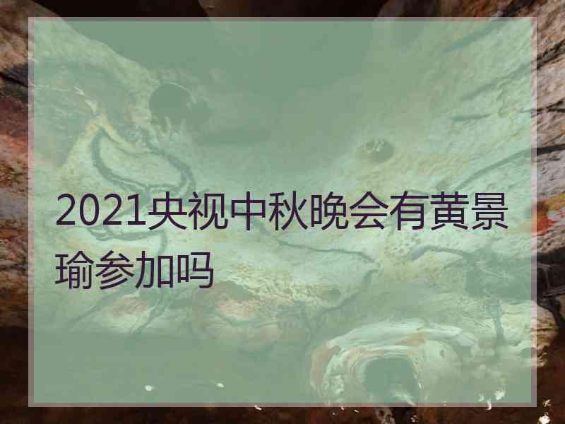 2021央视中秋晚会有黄景瑜参加吗