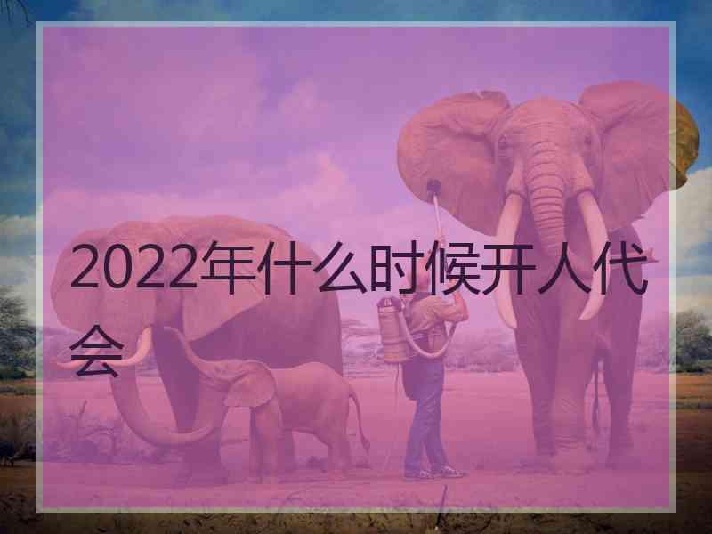 2022年什么时候开人代会