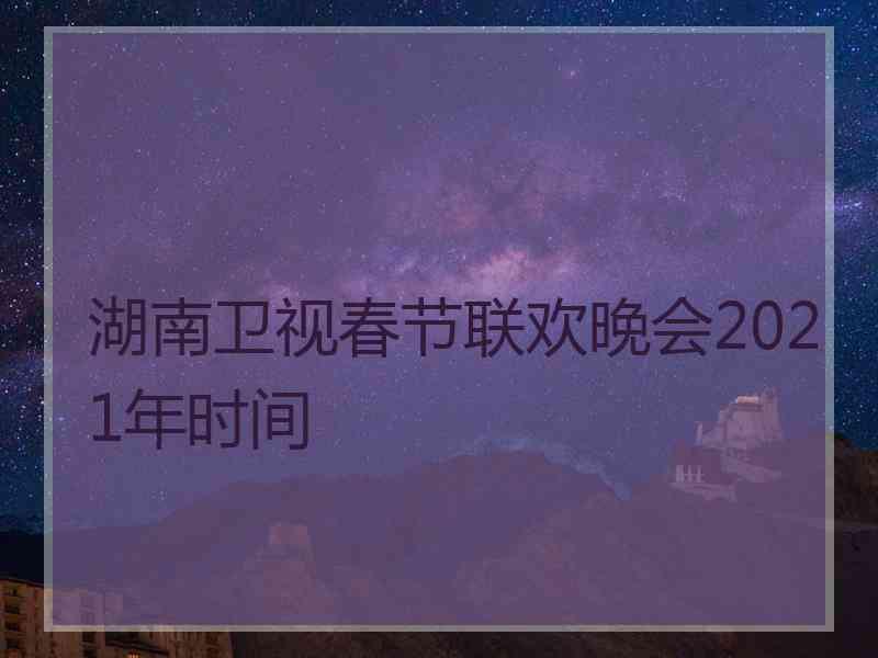 湖南卫视春节联欢晚会2021年时间