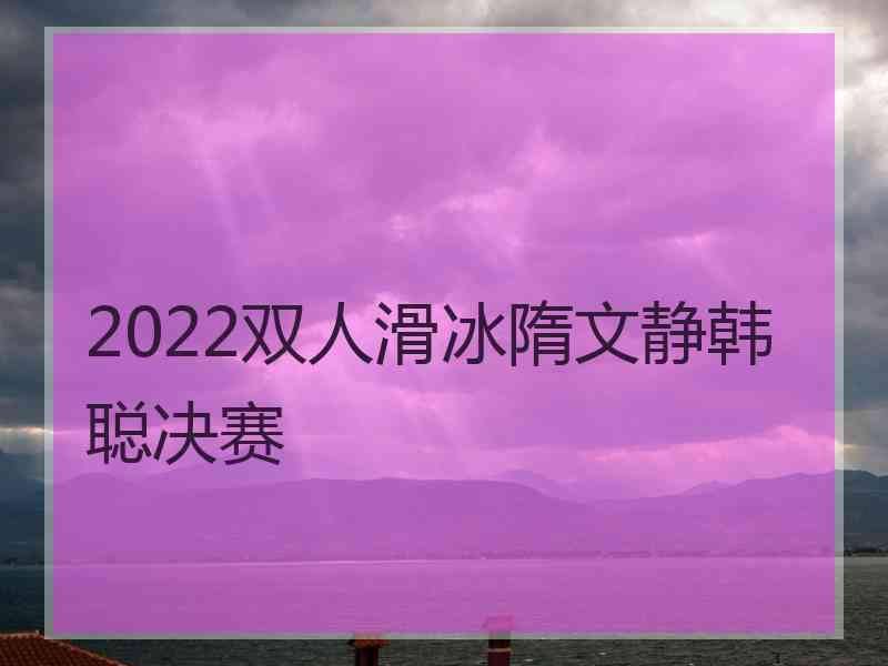 2022双人滑冰隋文静韩聪决赛