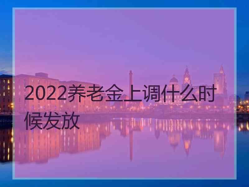 2022养老金上调什么时候发放