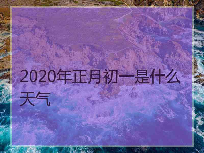 2020年正月初一是什么天气