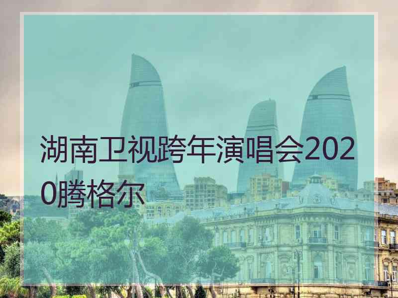 湖南卫视跨年演唱会2020腾格尔