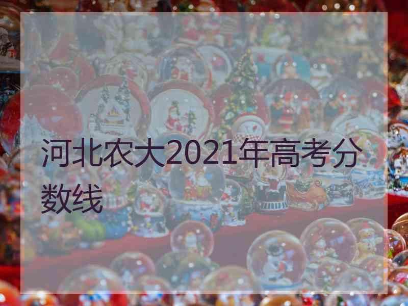 河北农大2021年高考分数线