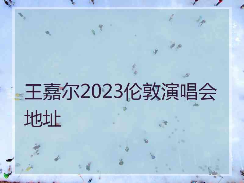 王嘉尔2023伦敦演唱会地址