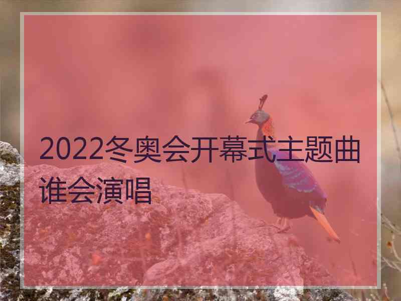 2022冬奥会开幕式主题曲谁会演唱