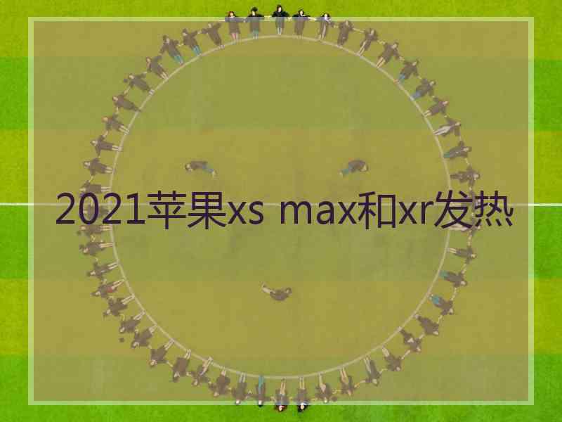 2021苹果xs max和xr发热