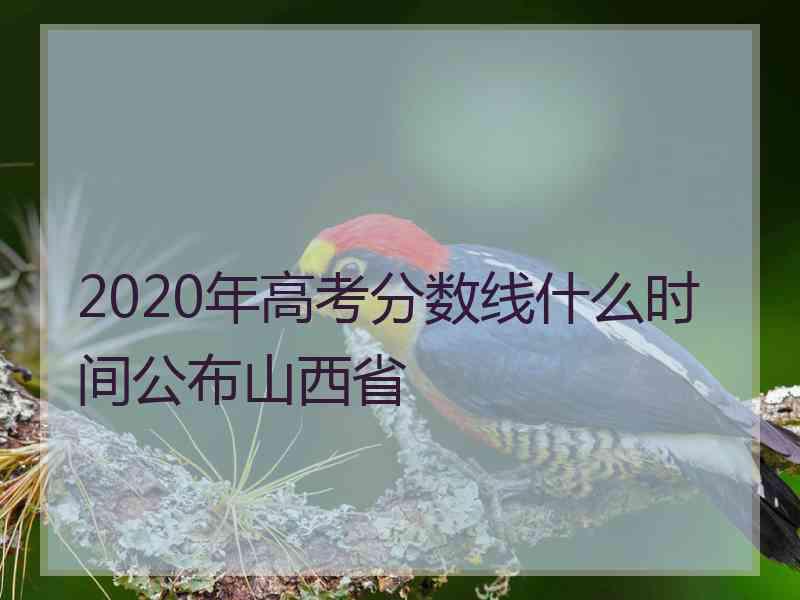 2020年高考分数线什么时间公布山西省