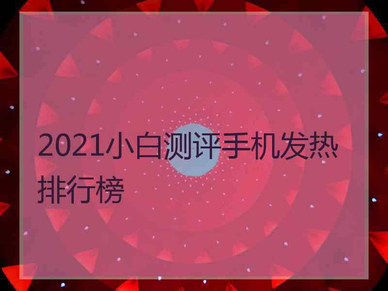 2021小白测评手机发热排行榜