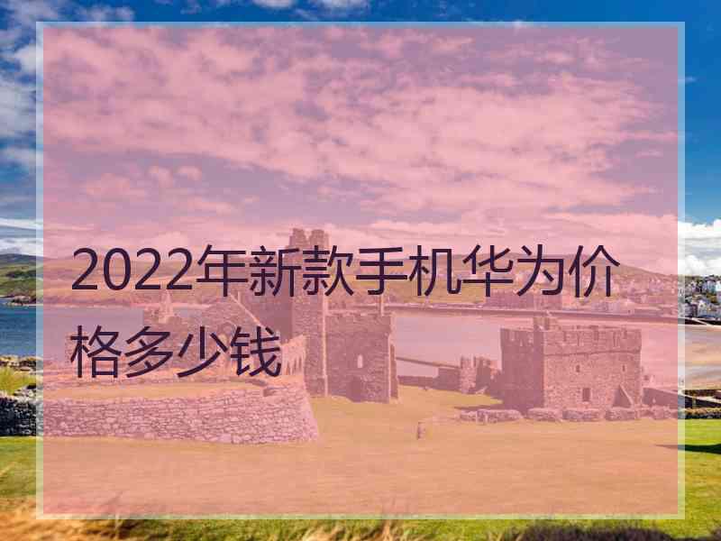 2022年新款手机华为价格多少钱