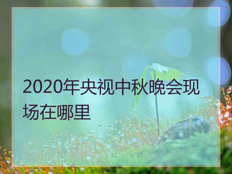 2020年央视中秋晚会现场在哪里