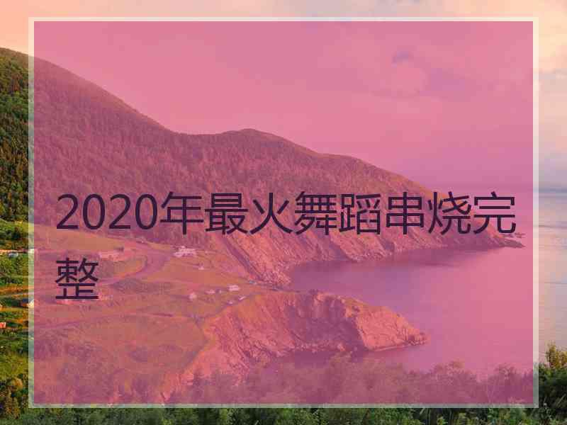 2020年最火舞蹈串烧完整