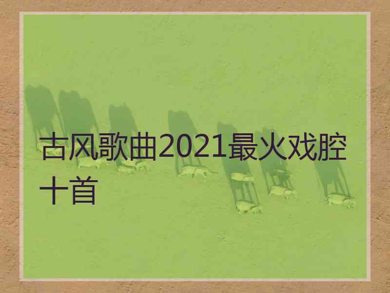 古风歌曲2021最火戏腔十首