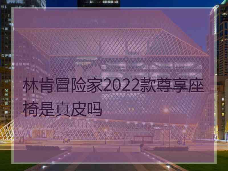 林肯冒险家2022款尊享座椅是真皮吗