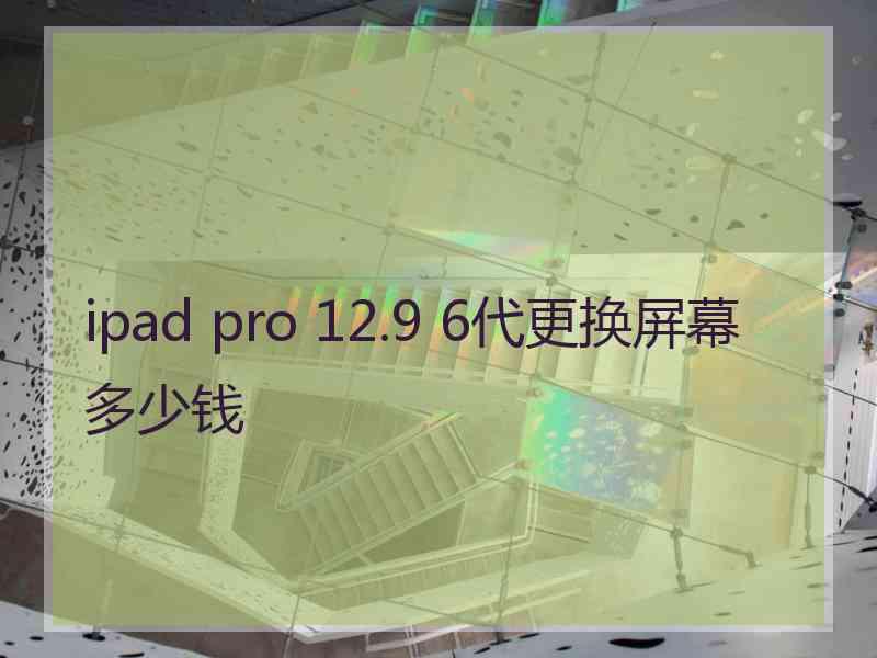 ipad pro 12.9 6代更换屏幕多少钱