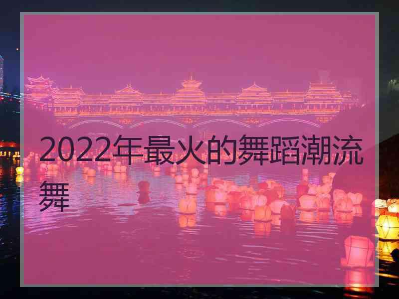 2022年最火的舞蹈潮流舞