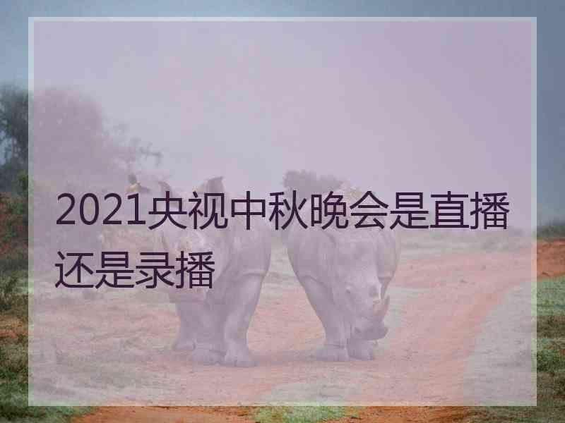 2021央视中秋晚会是直播还是录播