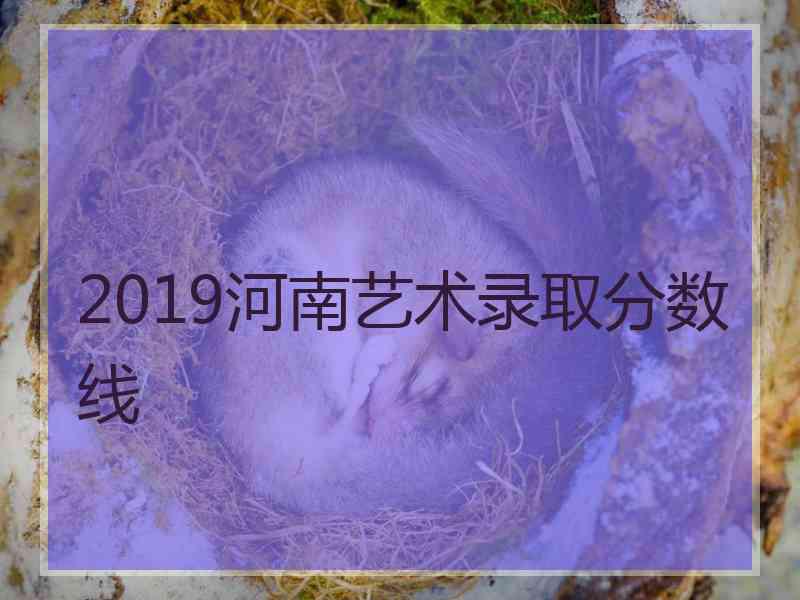 2019河南艺术录取分数线