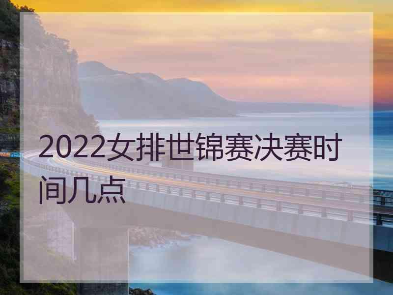 2022女排世锦赛决赛时间几点