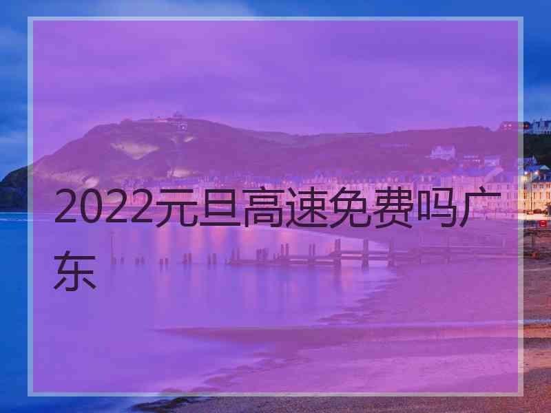 2022元旦高速免费吗广东