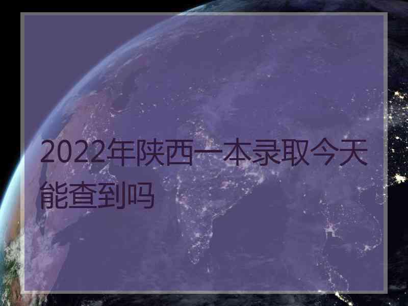 2022年陕西一本录取今天能查到吗