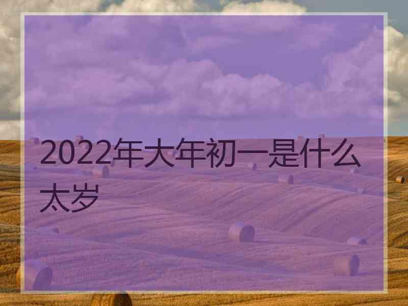 2022年大年初一是什么太岁