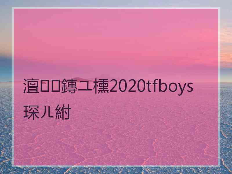 澶鏄ユ櫄2020tfboys琛ㄦ紨