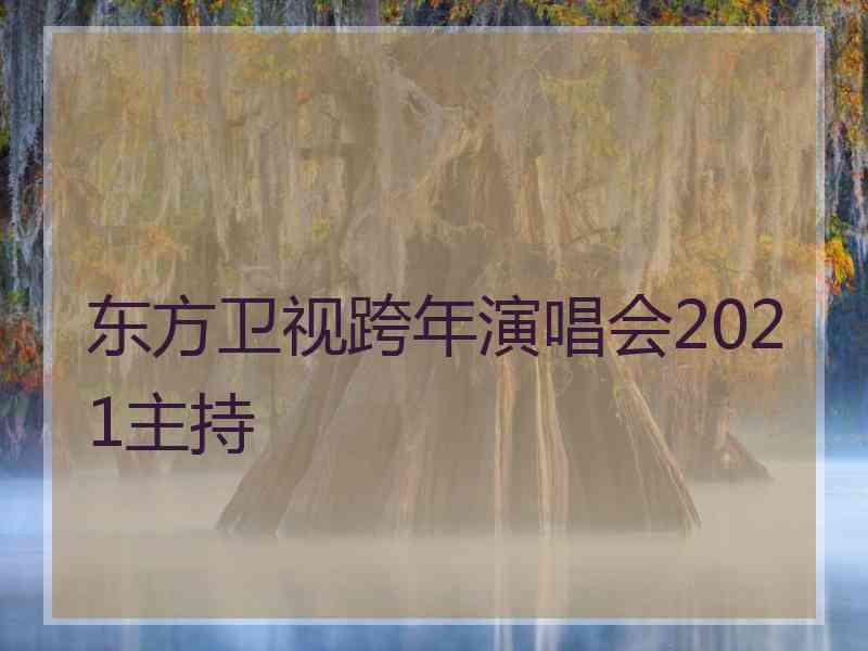 东方卫视跨年演唱会2021主持