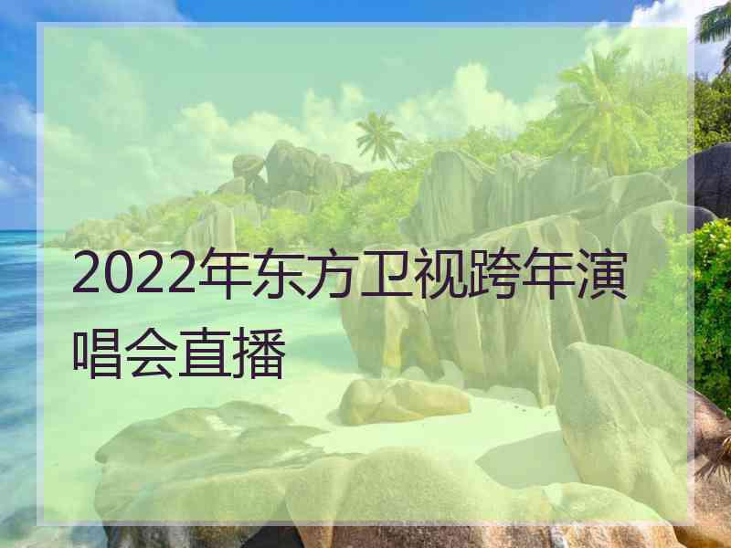 2022年东方卫视跨年演唱会直播