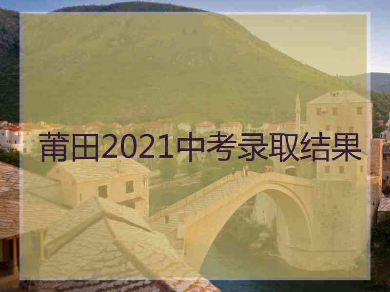 莆田2021中考录取结果