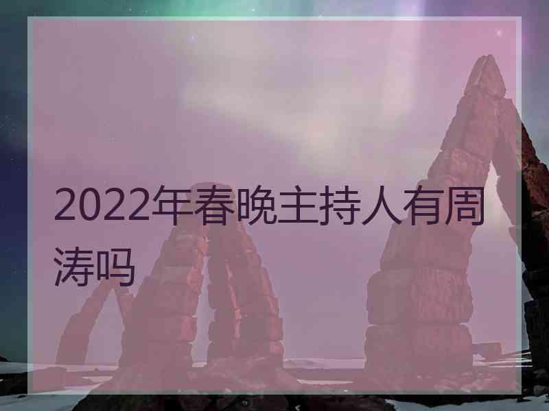 2022年春晚主持人有周涛吗