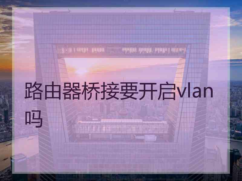 路由器桥接要开启vlan吗