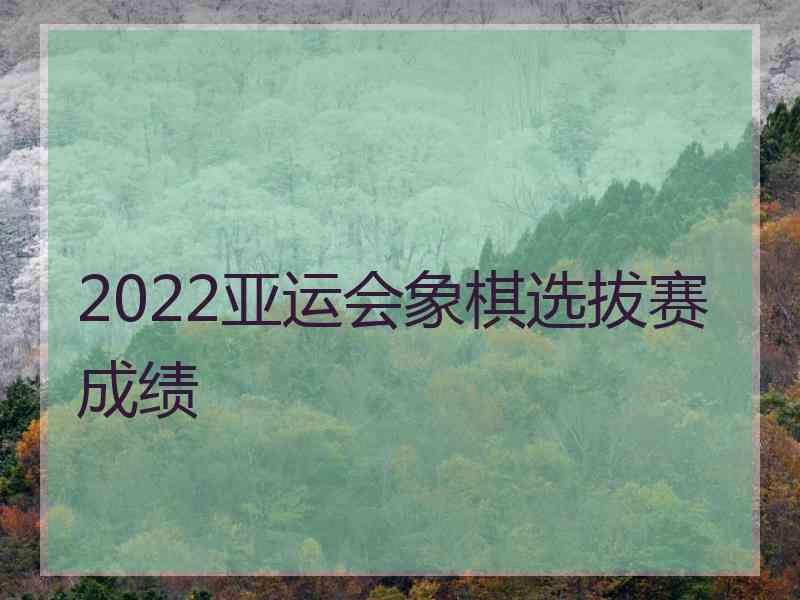 2022亚运会象棋选拔赛成绩