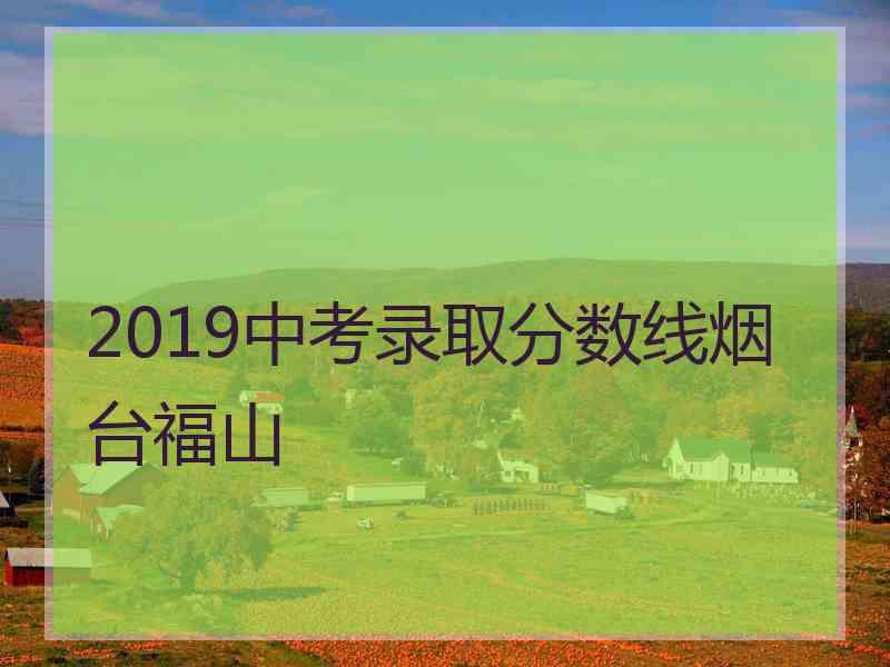 2019中考录取分数线烟台福山