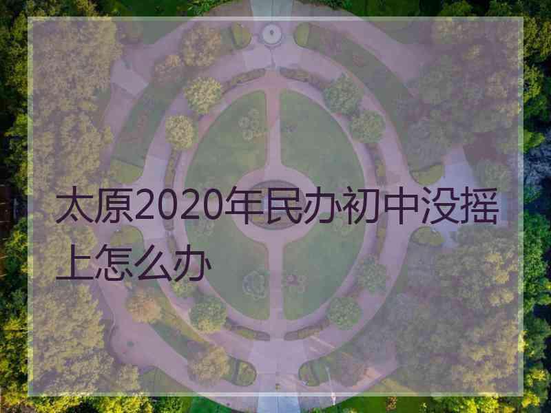 太原2020年民办初中没摇上怎么办