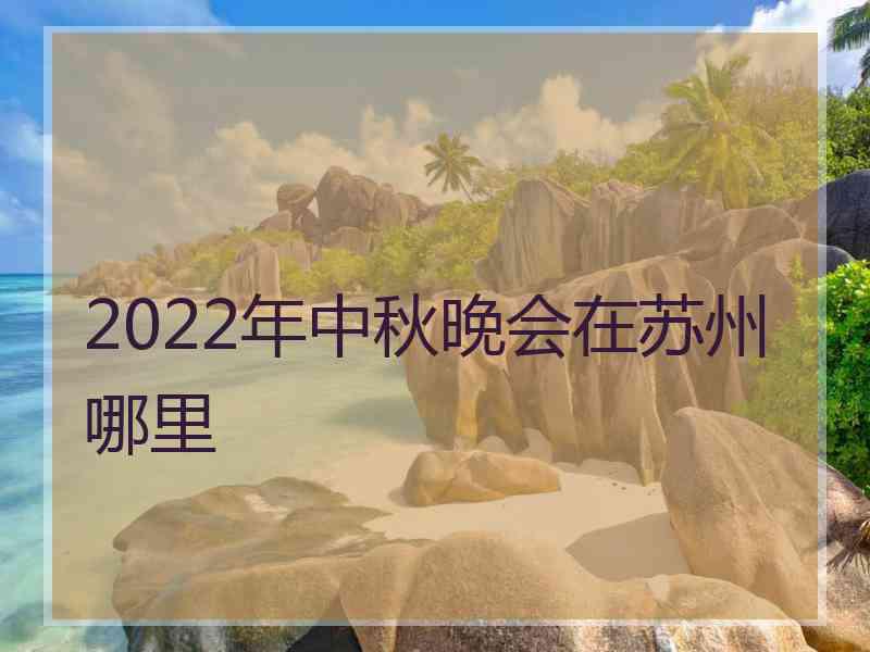 2022年中秋晚会在苏州哪里