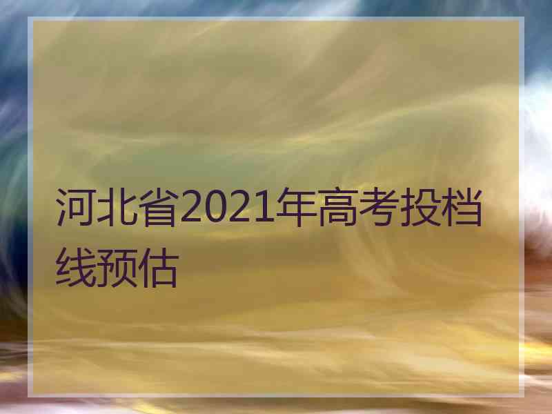 河北省2021年高考投档线预估