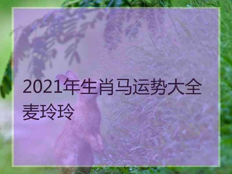 2021年生肖马运势大全麦玲玲