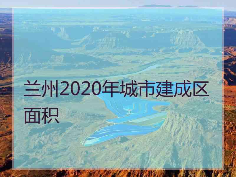 兰州2020年城市建成区面积