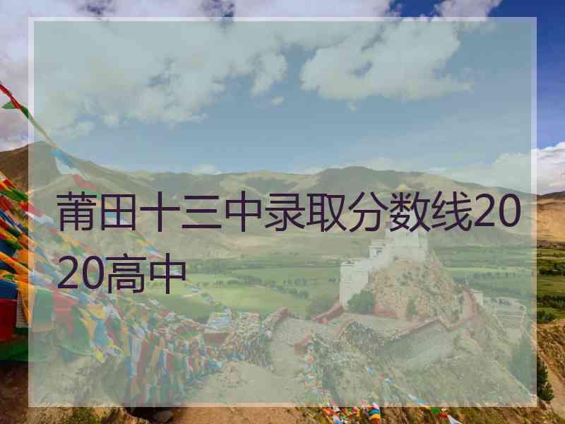 莆田十三中录取分数线2020高中