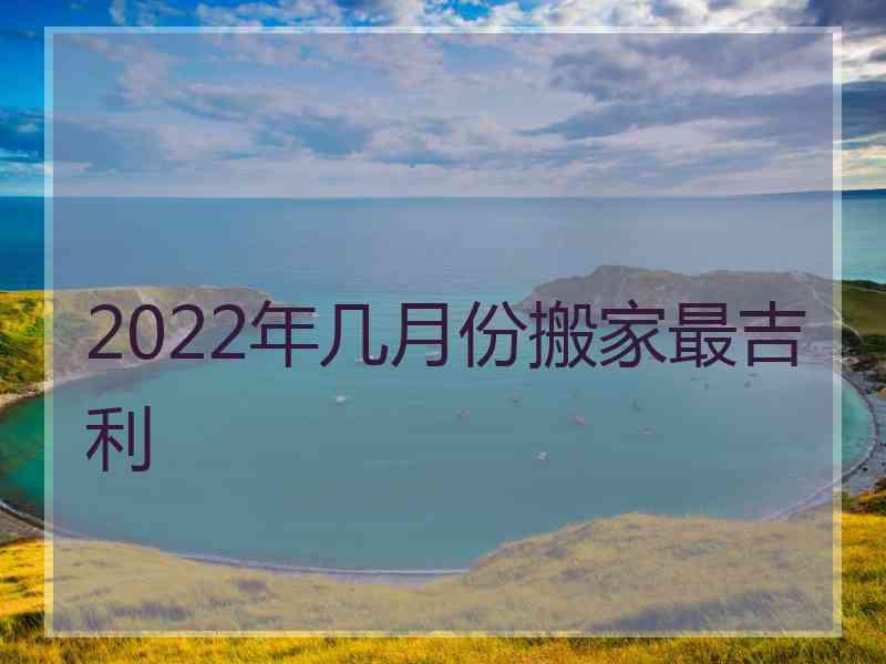 2022年几月份搬家最吉利