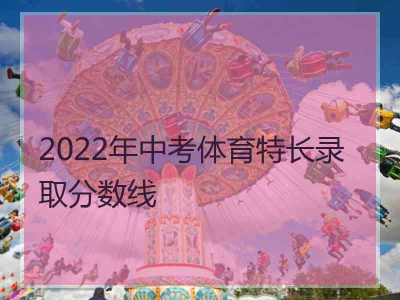 2022年中考体育特长录取分数线