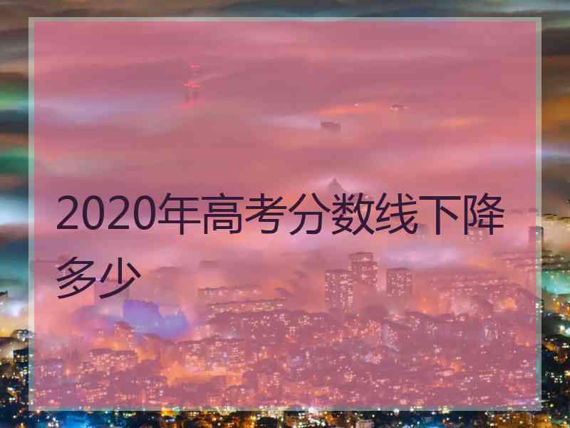 2020年高考分数线下降多少