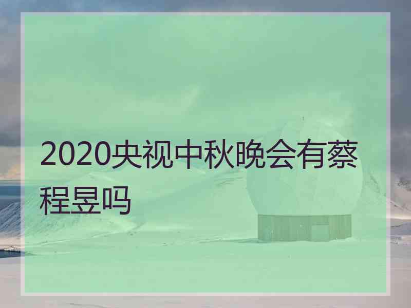 2020央视中秋晚会有蔡程昱吗