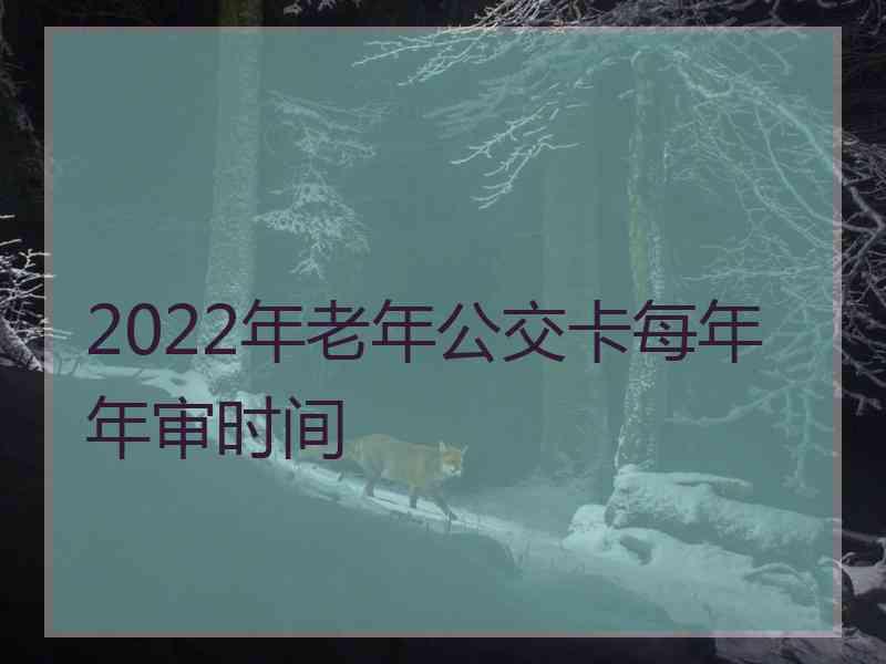 2022年老年公交卡每年年审时间