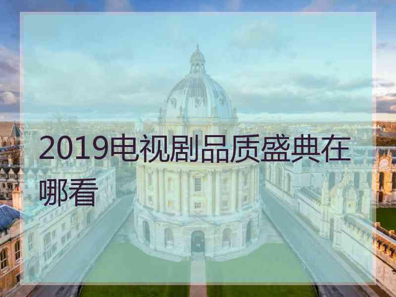 2019电视剧品质盛典在哪看