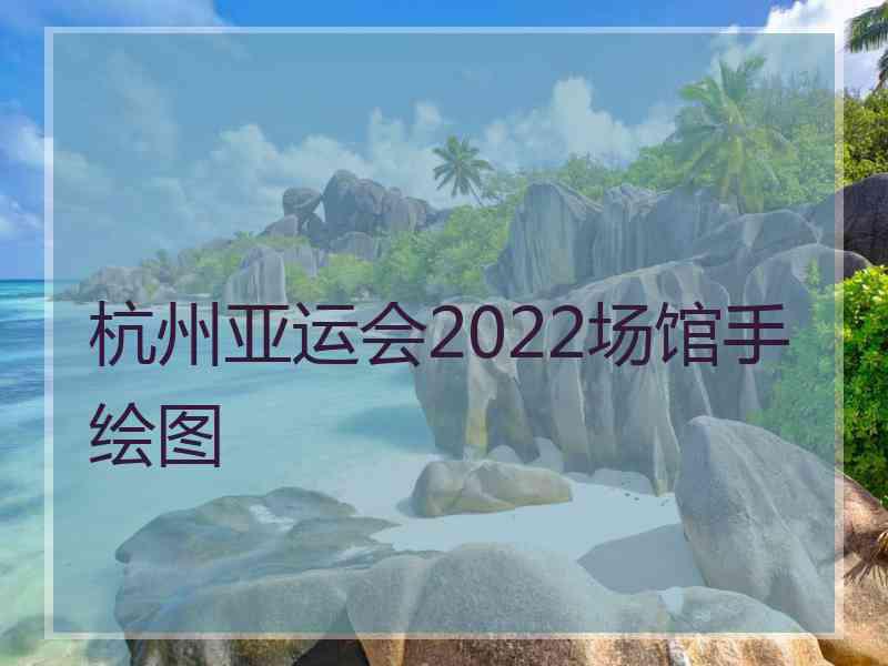 杭州亚运会2022场馆手绘图