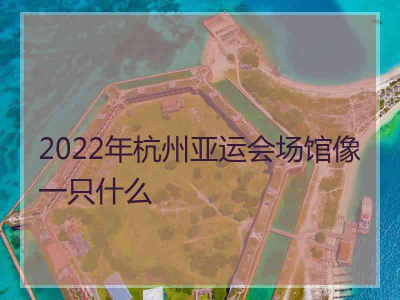 2022年杭州亚运会场馆像一只什么