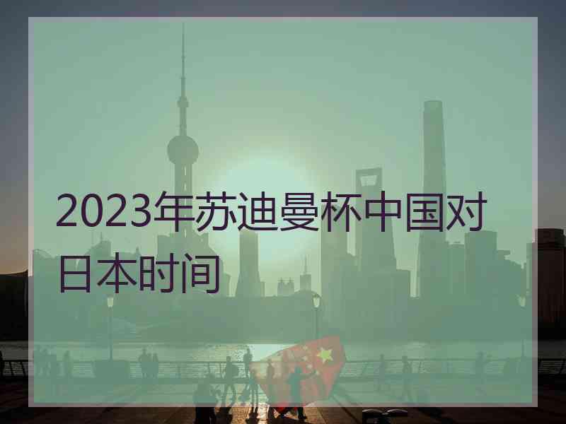 2023年苏迪曼杯中国对日本时间